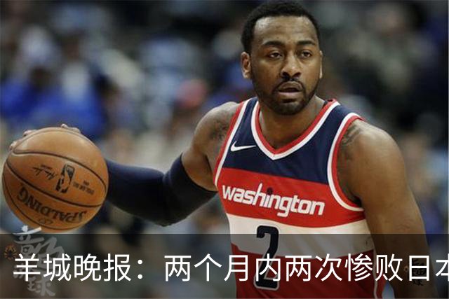 羊城晚报：两个月内两次惨败日本 中国男篮输掉的远不止20分